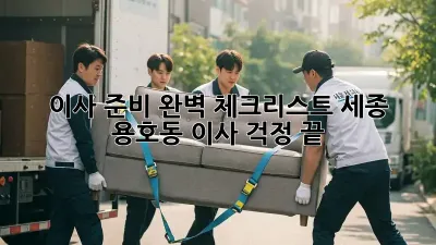 이사 준비 완벽 체크리스트: 세종 용호동 이사, 걱정 끝!