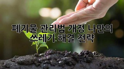 폐기물 관리법 개정: 나만의 쓰레기 해결 전략